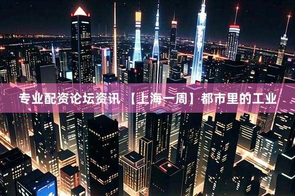 专业配资论坛资讯 【上海一周】都市里的工业