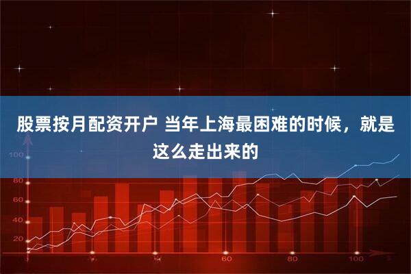 股票按月配资开户 当年上海最困难的时候，就是这么走出来的