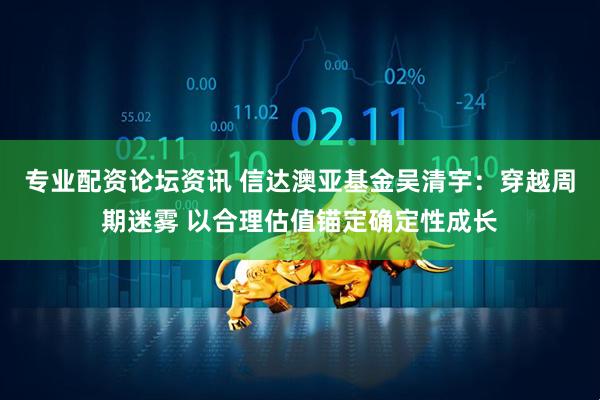 专业配资论坛资讯 信达澳亚基金吴清宇：穿越周期迷雾 以合理估值锚定确定性成长