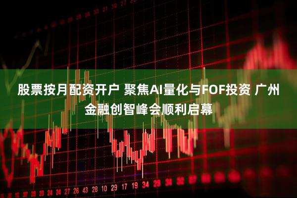 股票按月配资开户 聚焦AI量化与FOF投资 广州金融创智峰会顺利启幕