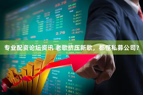 专业配资论坛资讯 老歌挤压新歌，都怪私募公司？