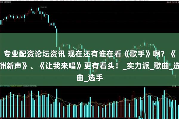 专业配资论坛资讯 现在还有谁在看《歌手》啊？《亚洲新声》、《让我来唱》更有看头！_实力派_歌曲_选手