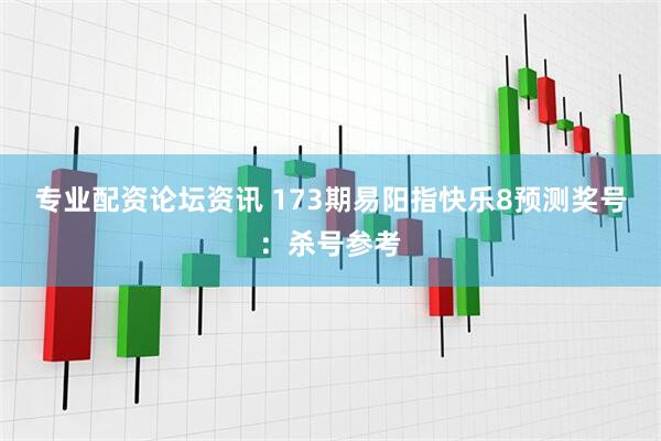 专业配资论坛资讯 173期易阳指快乐8预测奖号：杀号参考