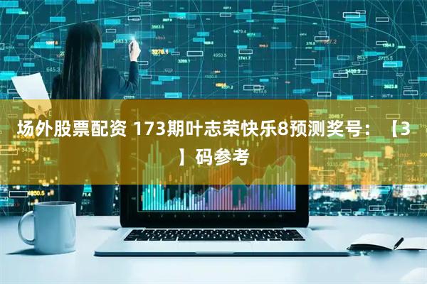 场外股票配资 173期叶志荣快乐8预测奖号：【3】码参考
