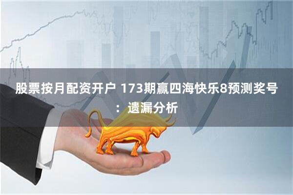 股票按月配资开户 173期赢四海快乐8预测奖号：遗漏分析