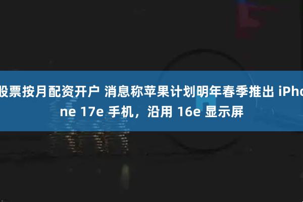 股票按月配资开户 消息称苹果计划明年春季推出 iPhone 17e 手机，沿用 16e 显示屏