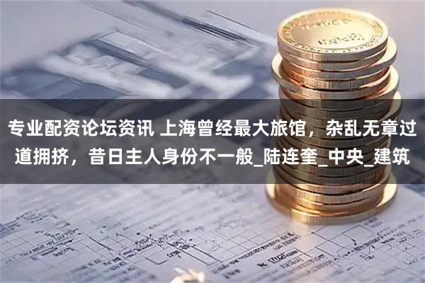专业配资论坛资讯 上海曾经最大旅馆，杂乱无章过道拥挤，昔日主人身份不一般_陆连奎_中央_建筑