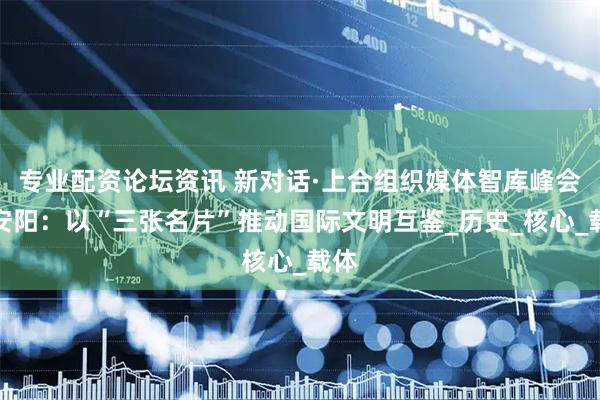 专业配资论坛资讯 新对话·上合组织媒体智库峰会｜安阳：以“三张名片”推动国际文明互鉴_历史_核心_载体