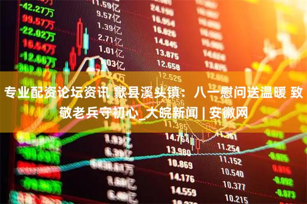 专业配资论坛资讯 歙县溪头镇：八一慰问送温暖 致敬老兵守初心_大皖新闻 | 安徽网
