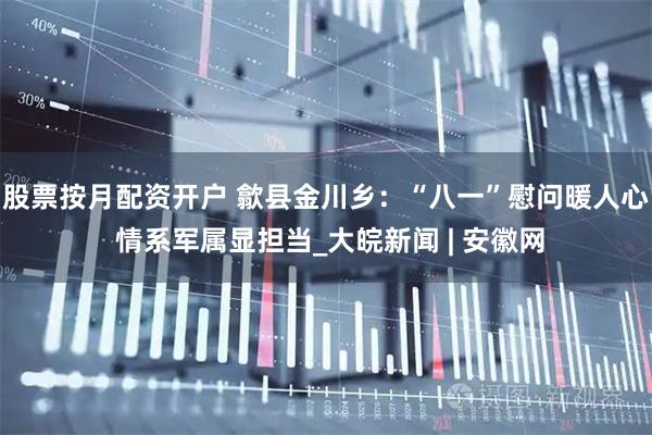 股票按月配资开户 歙县金川乡：“八一”慰问暖人心 情系军属显担当_大皖新闻 | 安徽网