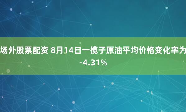 场外股票配资 8月14日一揽子原油平均价格变化率为-4.31%