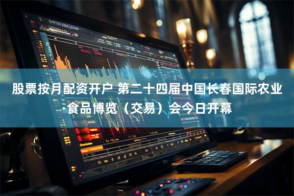 股票按月配资开户 第二十四届中国长春国际农业·食品博览（交易）会今日开幕