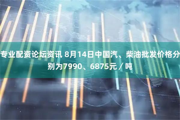 专业配资论坛资讯 8月14日中国汽、柴油批发价格分别为7990、6875元／吨