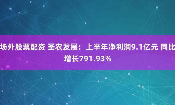 场外股票配资 圣农发展：上半年净利润9.1亿元 同比增长791.93%