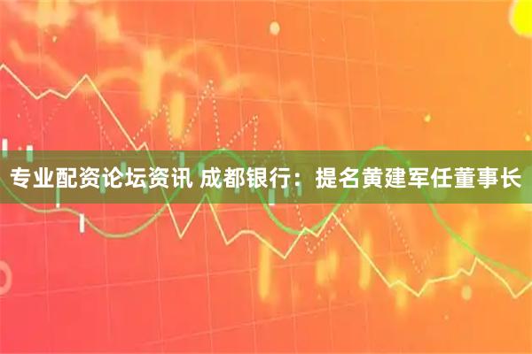 专业配资论坛资讯 成都银行：提名黄建军任董事长